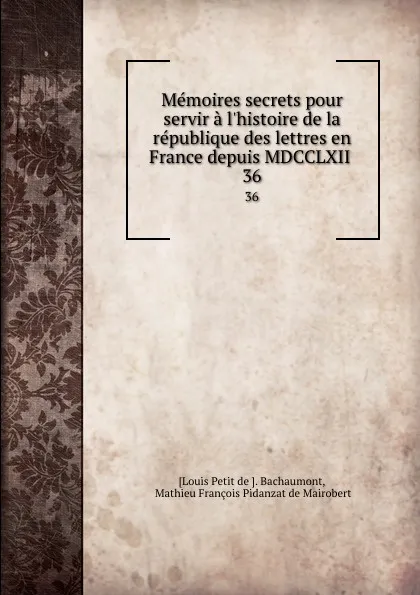 Обложка книги Memoires secrets pour servir a l.histoire de la republique des lettres en France depuis MDCCLXII . 36, Louis Petit de. Bachaumont