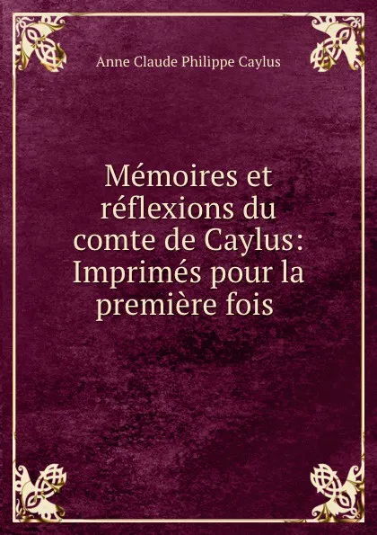 Обложка книги Memoires et reflexions du comte de Caylus: Imprimes pour la premiere fois ., Anne Claude Philippe Caylus