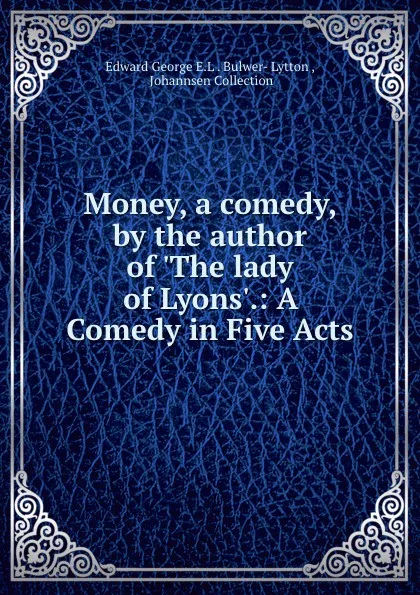 Обложка книги Money, a comedy, by the author of .The lady of Lyons..: A Comedy in Five Acts, Edward George E. L. Bulwer-Lytton