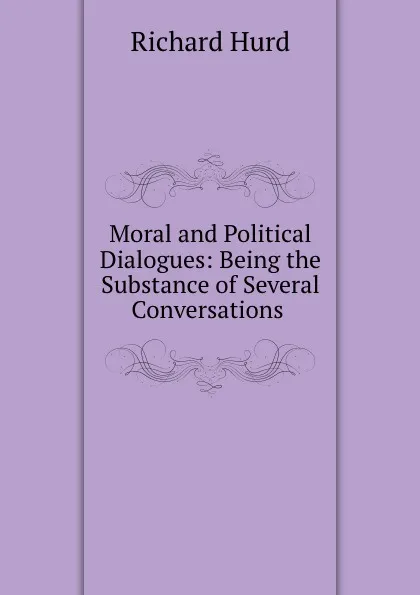 Обложка книги Moral and Political Dialogues: Being the Substance of Several Conversations ., Hurd Richard