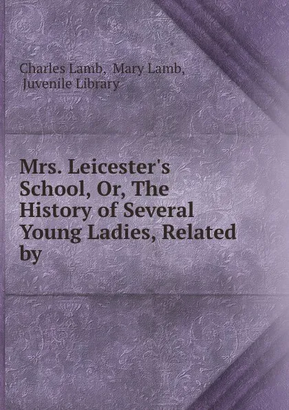 Обложка книги Mrs. Leicester.s School, Or, The History of Several Young Ladies, Related by ., Charles Lamb