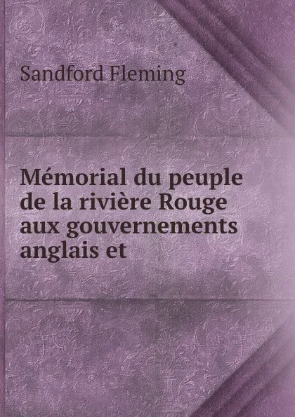 Обложка книги Memorial du peuple de la riviere Rouge aux gouvernements anglais et ., Sandford Fleming