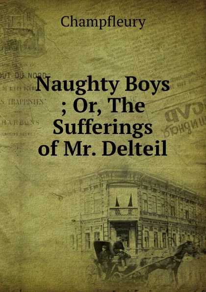 Обложка книги Naughty Boys ; Or, The Sufferings of Mr. Delteil, Champfleury