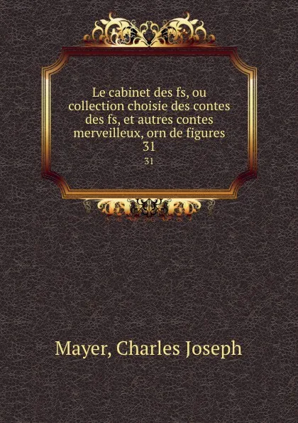 Обложка книги Le cabinet des fs, ou collection choisie des contes des fs, et autres contes merveilleux, orn de figures. 31, Charles Joseph Mayer