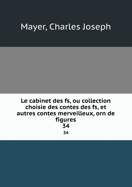 Обложка книги Le cabinet des fs, ou collection choisie des contes des fs, et autres contes merveilleux, orn de figures. 34, Charles Joseph Mayer