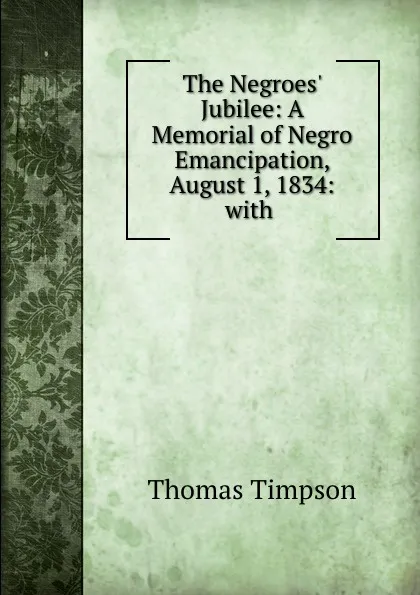 Обложка книги The Negroes. Jubilee: A Memorial of Negro Emancipation, August 1, 1834: with ., Thomas Timpson