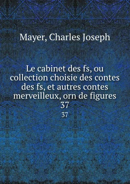 Обложка книги Le cabinet des fs, ou collection choisie des contes des fs, et autres contes merveilleux, orn de figures. 37, Charles Joseph Mayer