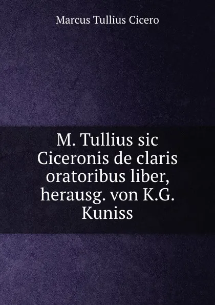 Обложка книги M. Tullius sic Ciceronis de claris oratoribus liber, herausg. von K.G. Kuniss, Marcus Tullius Cicero