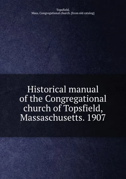 Обложка книги Historical manual of the Congregational church of Topsfield, Massaschusetts. 1907, Mass. Congregational church Topsfield