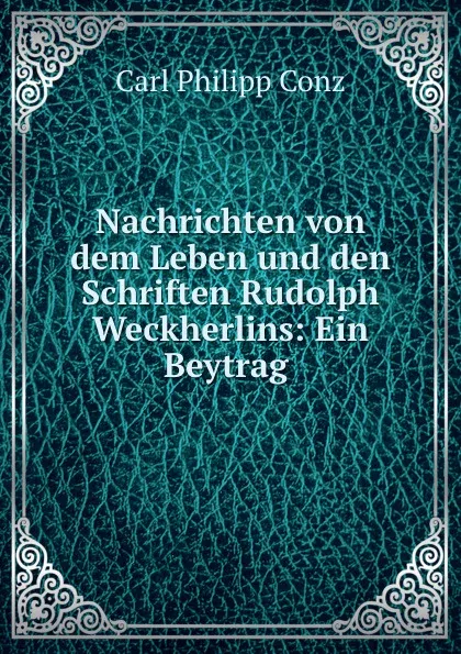 Обложка книги Nachrichten von dem Leben und den Schriften Rudolph Weckherlins: Ein Beytrag ., Carl Philipp Conz