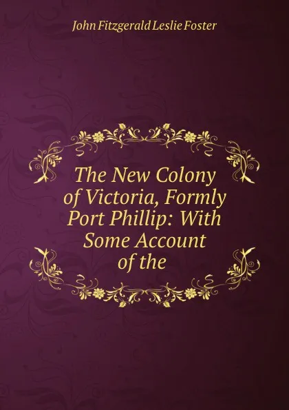 Обложка книги The New Colony of Victoria, Formly Port Phillip: With Some Account of the ., John Fitzgerald Leslie Foster