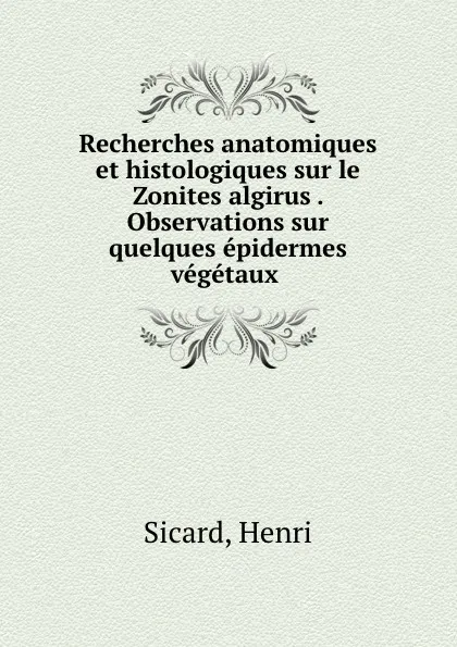 Обложка книги Recherches anatomiques et histologiques sur le Zonites algirus . Observations sur quelques epidermes vegetaux, Henri Sicard