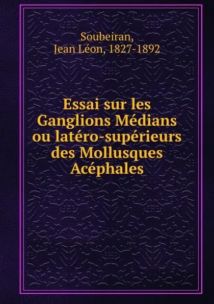 Обложка книги Essai sur les Ganglions Medians ou latero-superieurs des Mollusques Acephales, Jean Léon Soubeiran