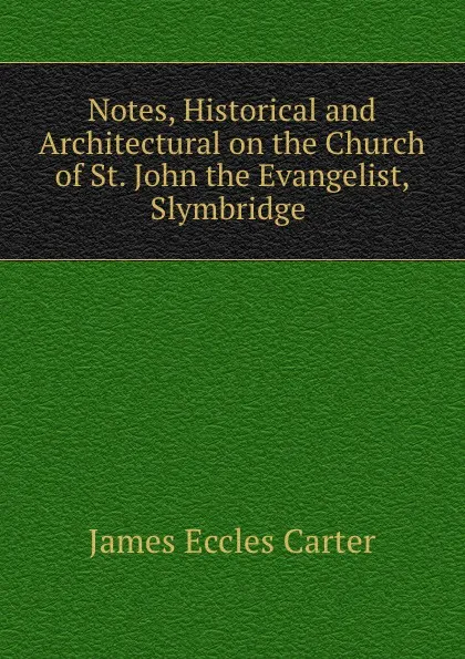 Обложка книги Notes, Historical and Architectural on the Church of St. John the Evangelist, Slymbridge ., James Eccles Carter