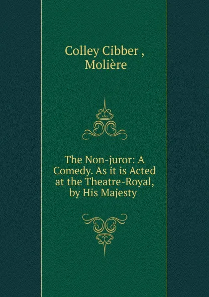 Обложка книги The Non-juror: A Comedy. As it is Acted at the Theatre-Royal, by His Majesty ., Colley Cibber