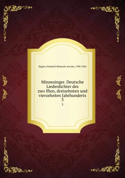 Обложка книги Minnesinger. Deutsche Liederdichter des zwolften, dreizehnten und vierzehnten Jahrhunderts. 3, Friedrich Heinrich von der Hagen