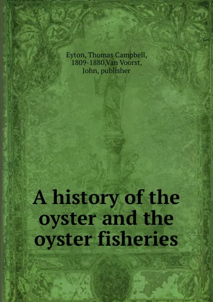Обложка книги A history of the oyster and the oyster fisheries., Thomas Campbell Eyton