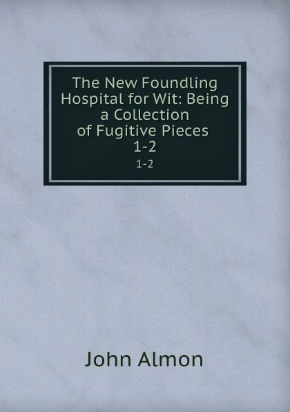 Обложка книги The New Foundling Hospital for Wit: Being a Collection of Fugitive Pieces . 1-2, John Almon