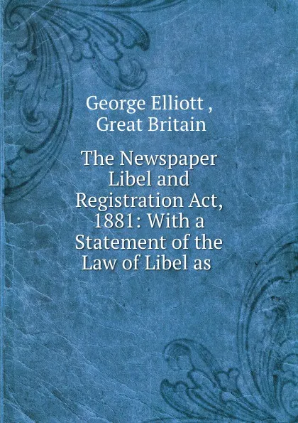 Обложка книги The Newspaper Libel and Registration Act, 1881: With a Statement of the Law of Libel as ., George Elliott