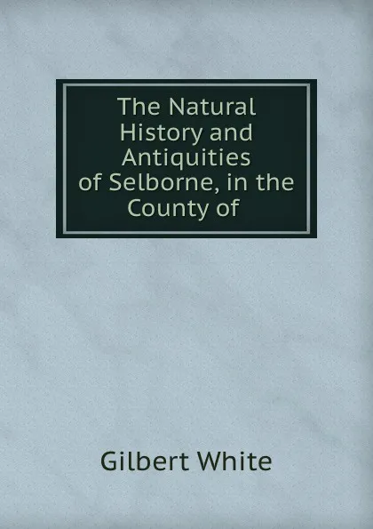 Обложка книги The Natural History and Antiquities of Selborne, in the County of ., Gilbert White