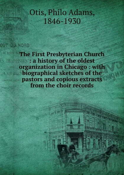 Обложка книги The First Presbyterian Church : a history of the oldest organization in Chicago : with biographical sketches of the pastors and copious extracts from the choir records, Philo Adams Otis