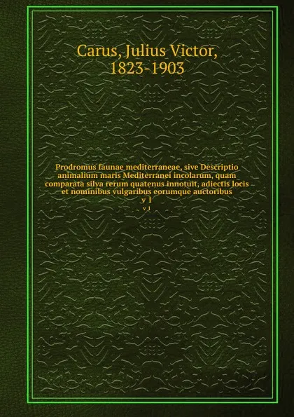 Обложка книги Prodromus faunae mediterraneae, sive Descriptio animalium maris Mediterranei incolarum, quam comparata silva rerum quatenus innotuit, adiectis locis et nominibus vulgaribus eorumque auctoribus. v 1, Julius Victor Carus