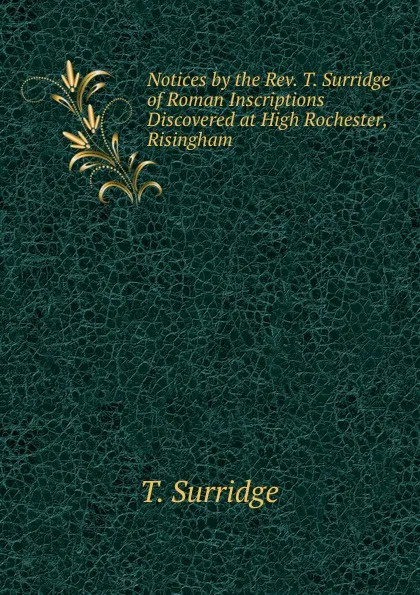 Обложка книги Notices by the Rev. T. Surridge of Roman Inscriptions Discovered at High Rochester, Risingham ., T. Surridge