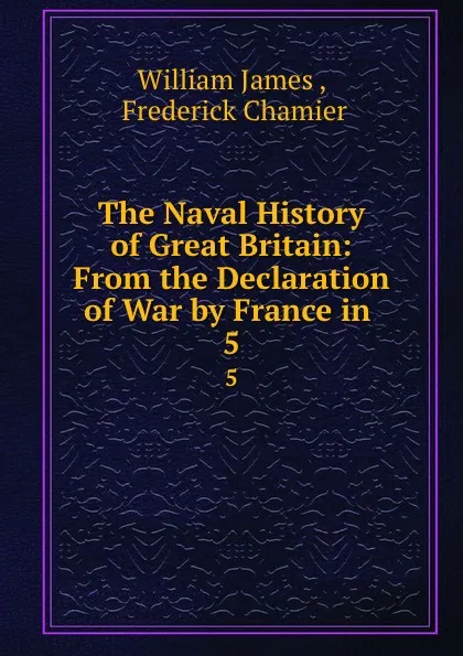 Обложка книги The Naval History of Great Britain: From the Declaration of War by France in . 5, William James