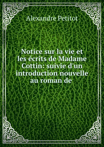 Обложка книги Notice sur la vie et les ecrits de Madame Cottin: suivie d.un introduction nouvelle au roman de ., Alexandre Petitot