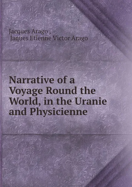 Обложка книги Narrative of a Voyage Round the World, in the Uranie and Physicienne ., Jacques Arago