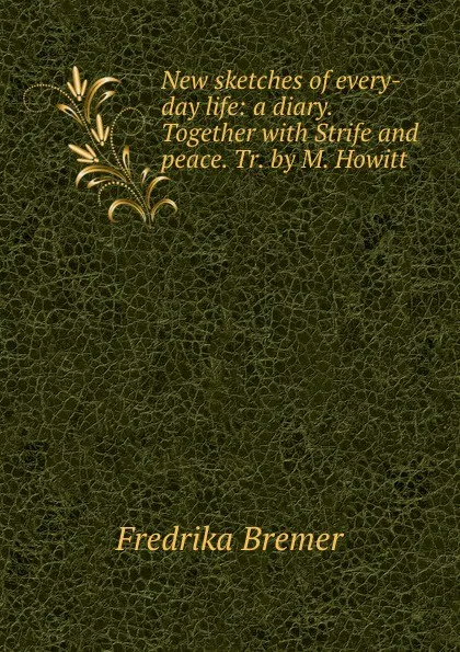 Обложка книги New sketches of every-day life: a diary. Together with Strife and peace. Tr. by M. Howitt, Fredrika Bremer