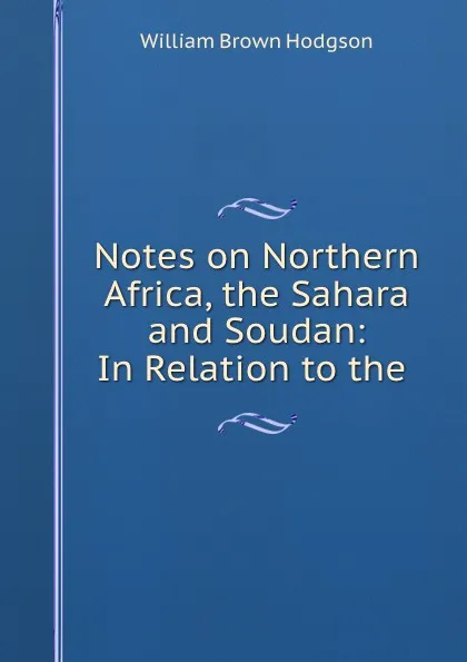 Обложка книги Notes on Northern Africa, the Sahara and Soudan: In Relation to the ., William Brown Hodgson