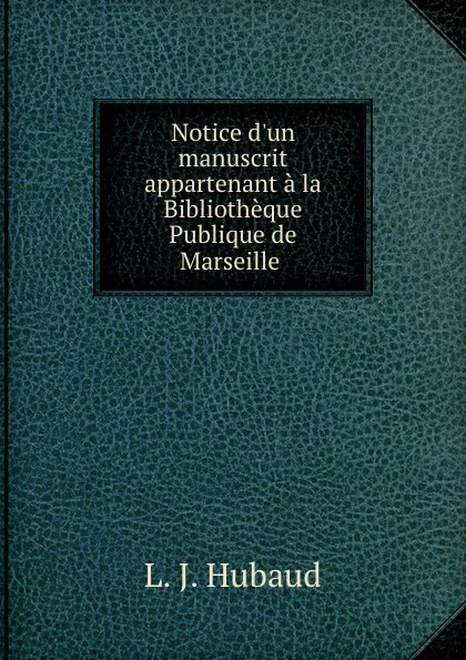 Обложка книги Notice d.un manuscrit appartenant a la Bibliotheque Publique de Marseille ., L.J. Hubaud