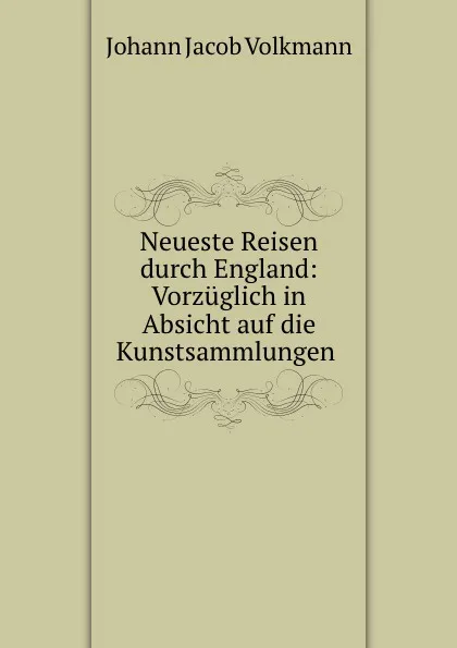 Обложка книги Neueste Reisen durch England: Vorzuglich in Absicht auf die Kunstsammlungen ., Johann Jacob Volkmann