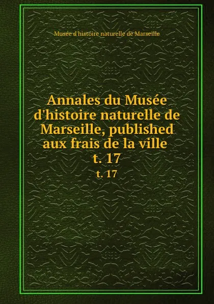 Обложка книги Annales du Musee d.histoire naturelle de Marseille, published aux frais de la ville . t. 17, Musée d'histoire naturelle de Marseille