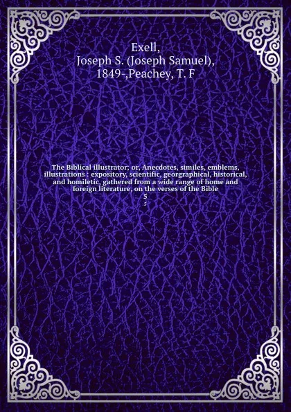 Обложка книги The Biblical illustrator; or, Anecdotes, similes, emblems, illustrations : expository, scientific, georgraphical, historical, and homiletic, gathered from a wide range of home and foreign literature, on the verses of the Bible. 5, Joseph Samuel Exell