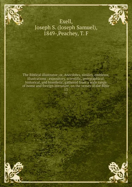 Обложка книги The Biblical illustrator; or, Anecdotes, similes, emblems, illustrations : expository, scientific, georgraphical, historical, and homiletic, gathered from a wide range of home and foreign literature, on the verses of the Bible. 13, Joseph Samuel Exell