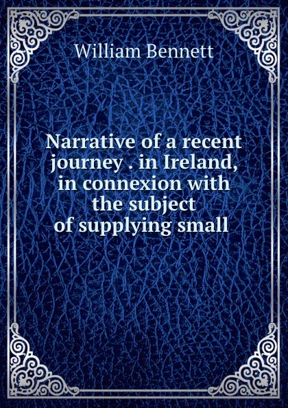 Обложка книги Narrative of a recent journey . in Ireland, in connexion with the subject of supplying small ., William Bennett