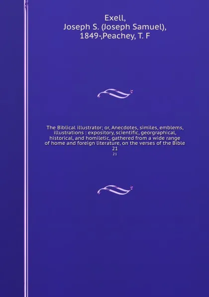 Обложка книги The Biblical illustrator; or, Anecdotes, similes, emblems, illustrations : expository, scientific, georgraphical, historical, and homiletic, gathered from a wide range of home and foreign literature, on the verses of the Bible. 21, Joseph Samuel Exell