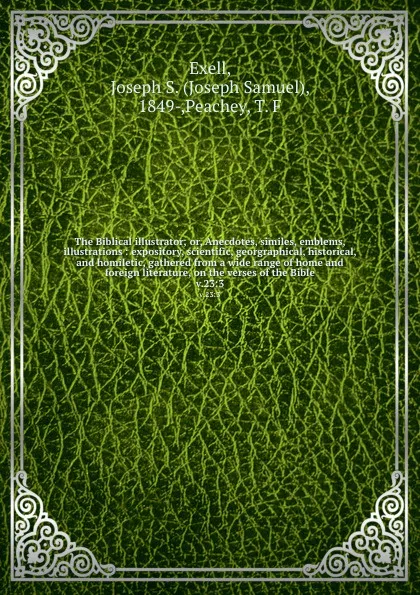 Обложка книги The Biblical illustrator; or, Anecdotes, similes, emblems, illustrations : expository, scientific, georgraphical, historical, and homiletic, gathered from a wide range of home and foreign literature, on the verses of the Bible. v.23:3, Joseph Samuel Exell