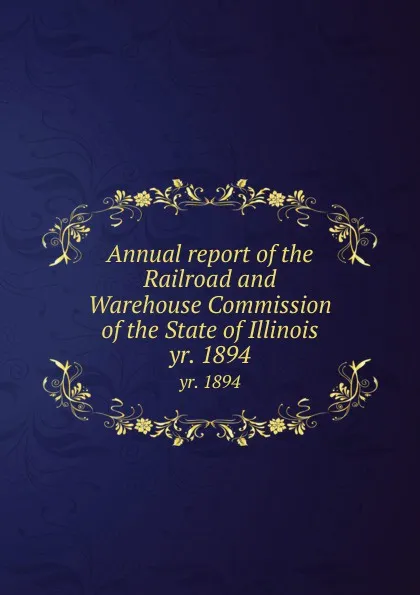 Обложка книги Annual report of the Railroad and Warehouse Commission of the State of Illinois. yr. 1894, Illinois. Railroad and Warehouse Commission