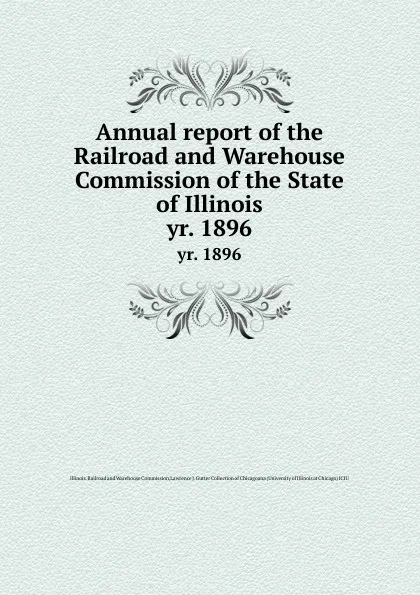 Обложка книги Annual report of the Railroad and Warehouse Commission of the State of Illinois. yr. 1896, Illinois. Railroad and Warehouse Commission