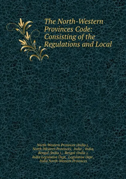 Обложка книги The North-Western Provinces Code: Consisting of the Regulations and Local ., India