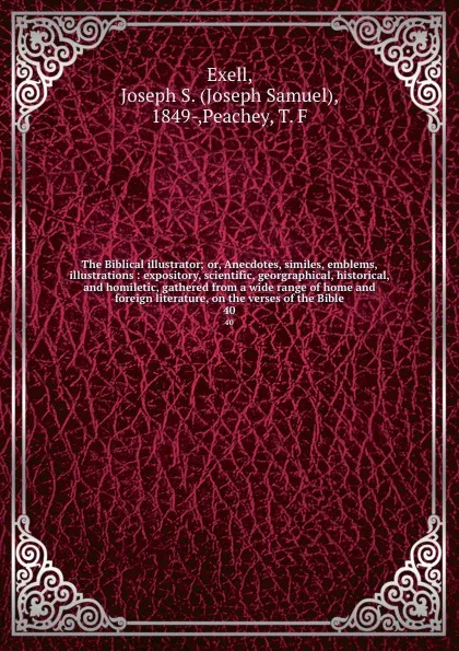 Обложка книги The Biblical illustrator; or, Anecdotes, similes, emblems, illustrations : expository, scientific, georgraphical, historical, and homiletic, gathered from a wide range of home and foreign literature, on the verses of the Bible. 40, Joseph Samuel Exell