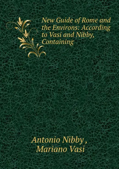 Обложка книги New Guide of Rome and the Environs: According to Vasi and Nibby, Containing ., Antonio Nibby