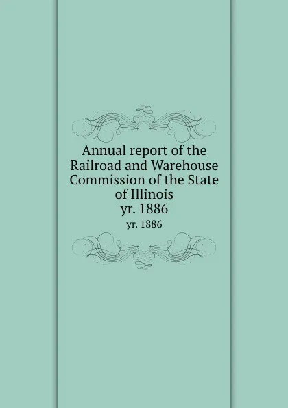 Обложка книги Annual report of the Railroad and Warehouse Commission of the State of Illinois. yr. 1886, Illinois. Railroad and Warehouse Commission