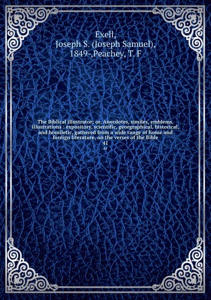 Обложка книги The Biblical illustrator; or, Anecdotes, similes, emblems, illustrations : expository, scientific, georgraphical, historical, and homiletic, gathered from a wide range of home and foreign literature, on the verses of the Bible. 41, Joseph Samuel Exell