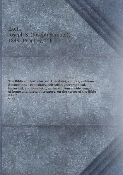 Обложка книги The Biblical illustrator; or, Anecdotes, similes, emblems, illustrations : expository, scientific, georgraphical, historical, and homiletic, gathered from a wide range of home and foreign literature, on the verses of the Bible. v.42:3, Joseph Samuel Exell