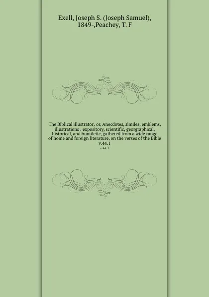 Обложка книги The Biblical illustrator; or, Anecdotes, similes, emblems, illustrations : expository, scientific, georgraphical, historical, and homiletic, gathered from a wide range of home and foreign literature, on the verses of the Bible. v.44:1, Joseph Samuel Exell