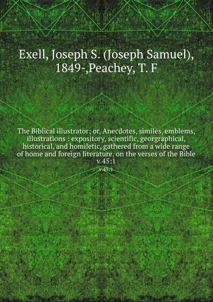 Обложка книги The Biblical illustrator; or, Anecdotes, similes, emblems, illustrations : expository, scientific, georgraphical, historical, and homiletic, gathered from a wide range of home and foreign literature, on the verses of the Bible. v.45:1, Joseph Samuel Exell